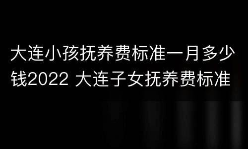 大连小孩抚养费标准一月多少钱2022 大连子女抚养费标准