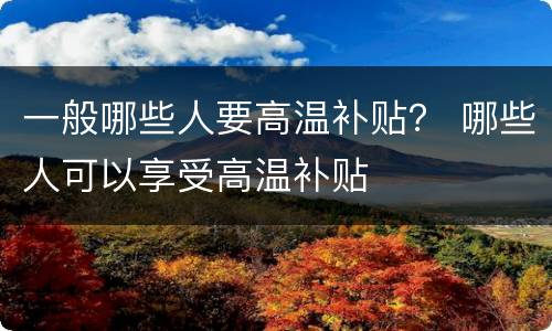 一般哪些人要高温补贴？ 哪些人可以享受高温补贴