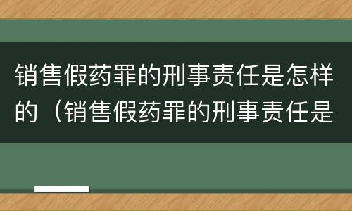 销售假药罪的刑事责任是怎样的（销售假药罪的刑事责任是怎样的呢）