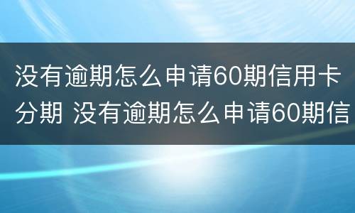 没有逾期怎么申请60期信用卡分期 没有逾期怎么申请60期信用卡分期呢