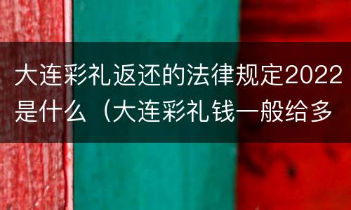 大连彩礼返还的法律规定2022是什么（大连彩礼钱一般给多少2021）