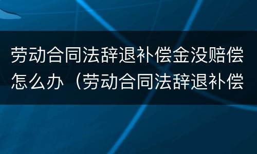 劳动合同法辞退补偿金没赔偿怎么办（劳动合同法辞退补偿金没赔偿怎么办理）