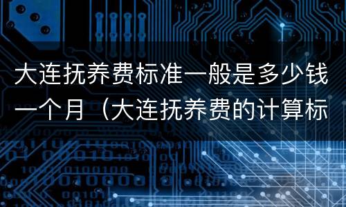 大连抚养费标准一般是多少钱一个月（大连抚养费的计算标准）