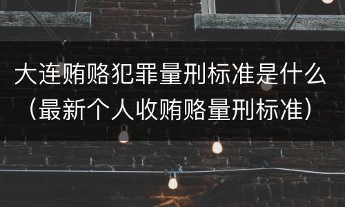 大连贿赂犯罪量刑标准是什么（最新个人收贿赂量刑标准）