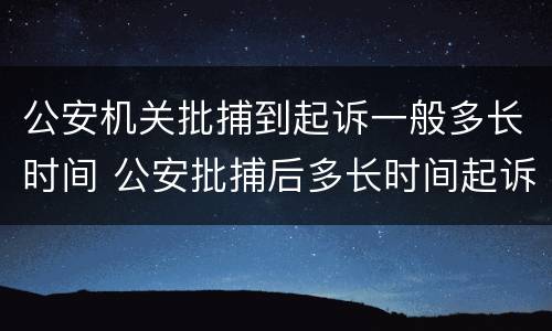 公安机关批捕到起诉一般多长时间 公安批捕后多长时间起诉