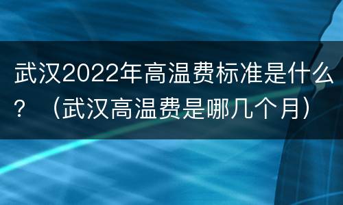 武汉2022年高温费标准是什么？（武汉高温费是哪几个月）
