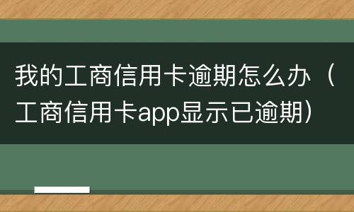我的工商信用卡逾期怎么办（工商信用卡app显示已逾期）