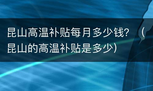 昆山高温补贴每月多少钱？（昆山的高温补贴是多少）