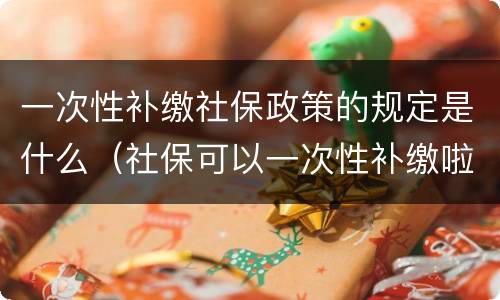 一次性补缴社保政策的规定是什么（社保可以一次性补缴啦!看看你符合条件吗?）