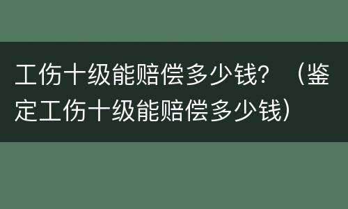 工伤十级能赔偿多少钱？（鉴定工伤十级能赔偿多少钱）