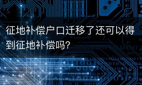 征地补偿户口迁移了还可以得到征地补偿吗？