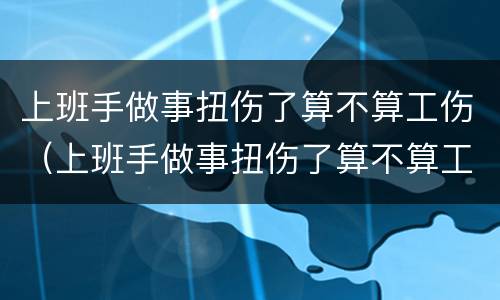上班手做事扭伤了算不算工伤（上班手做事扭伤了算不算工伤事故）