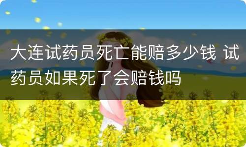 大连试药员死亡能赔多少钱 试药员如果死了会赔钱吗