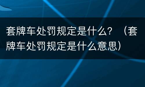 套牌车处罚规定是什么？（套牌车处罚规定是什么意思）