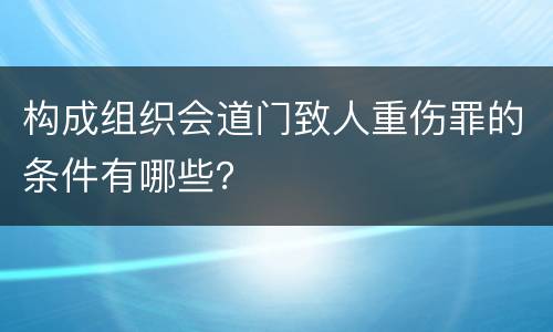 构成组织会道门致人重伤罪的条件有哪些？