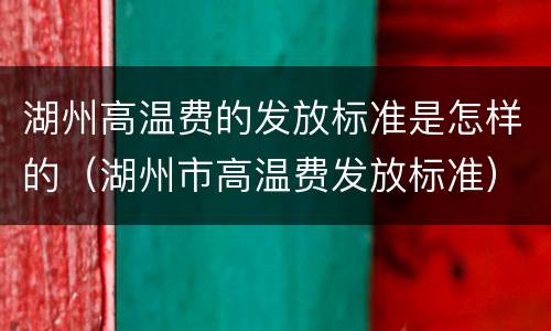 湖州高温费的发放标准是怎样的（湖州市高温费发放标准）