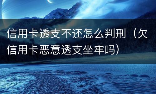 信用卡透支不还怎么判刑（欠信用卡恶意透支坐牢吗）