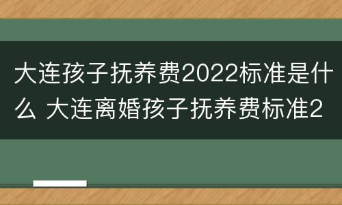 大连孩子抚养费2022标准是什么 大连离婚孩子抚养费标准2020