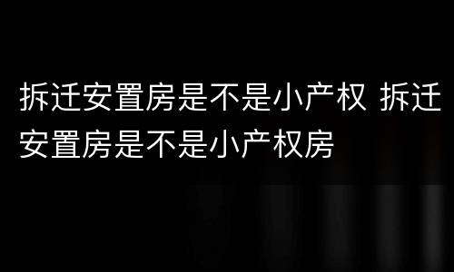 拆迁安置房是不是小产权 拆迁安置房是不是小产权房