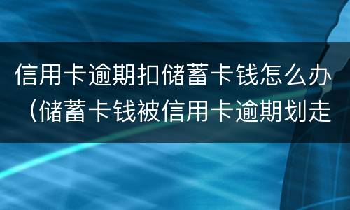 信用卡逾期扣储蓄卡钱怎么办（储蓄卡钱被信用卡逾期划走了）