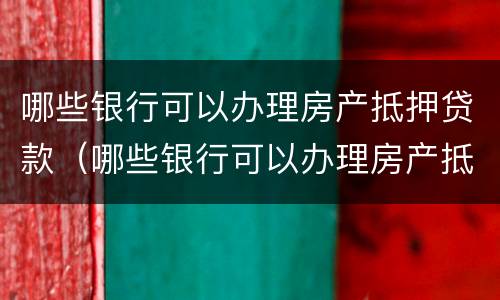 哪些银行可以办理房产抵押贷款（哪些银行可以办理房产抵押贷款的）
