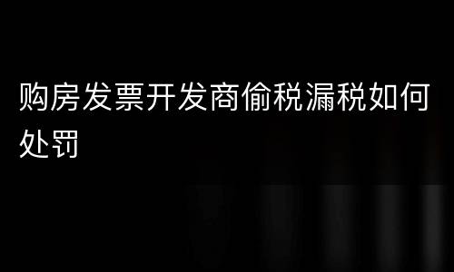 购房发票开发商偷税漏税如何处罚