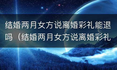 结婚两月女方说离婚彩礼能退吗（结婚两月女方说离婚彩礼能退吗是真的吗）