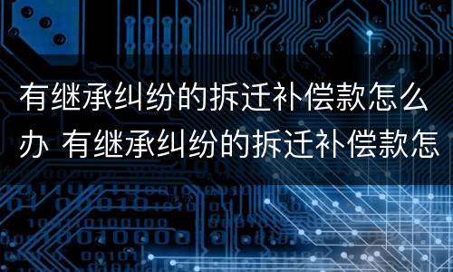 有继承纠纷的拆迁补偿款怎么办 有继承纠纷的拆迁补偿款怎么办呢
