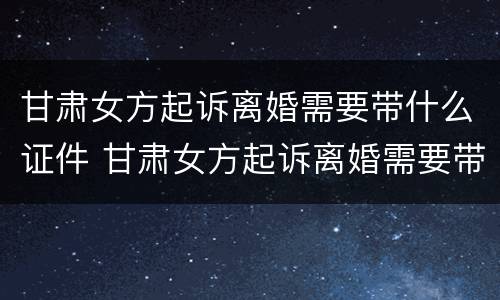 甘肃女方起诉离婚需要带什么证件 甘肃女方起诉离婚需要带什么证件呢