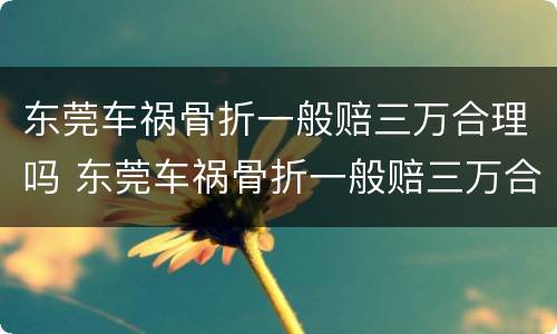 东莞车祸骨折一般赔三万合理吗 东莞车祸骨折一般赔三万合理吗多少钱
