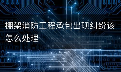 棚架消防工程承包出现纠纷该怎么处理