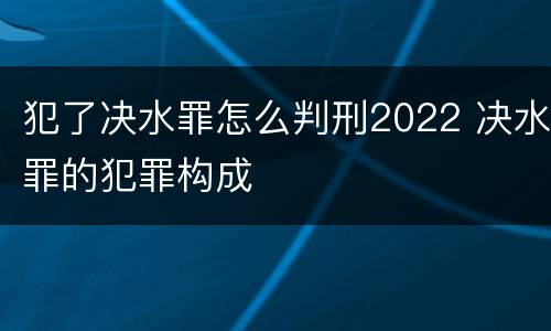 犯了决水罪怎么判刑2022 决水罪的犯罪构成