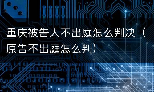 重庆被告人不出庭怎么判决（原告不出庭怎么判）