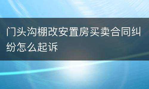 门头沟棚改安置房买卖合同纠纷怎么起诉