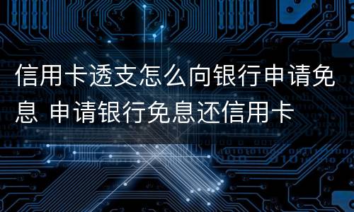 信用卡透支怎么向银行申请免息 申请银行免息还信用卡