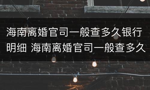 海南离婚官司一般查多久银行明细 海南离婚官司一般查多久银行明细呢