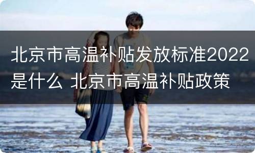 北京市高温补贴发放标准2022是什么 北京市高温补贴政策