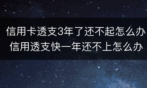 信用卡透支3年了还不起怎么办 信用透支快一年还不上怎么办