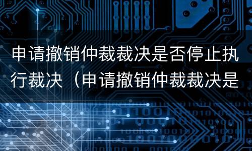 申请撤销仲裁裁决是否停止执行裁决（申请撤销仲裁裁决是否停止执行裁决书）
