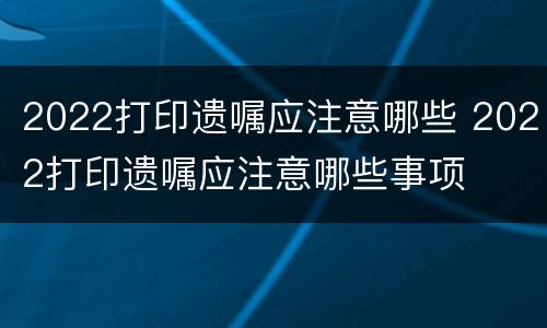 2022打印遗嘱应注意哪些 2022打印遗嘱应注意哪些事项