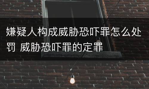 嫌疑人构成威胁恐吓罪怎么处罚 威胁恐吓罪的定罪