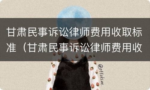 甘肃民事诉讼律师费用收取标准（甘肃民事诉讼律师费用收取标准文件）
