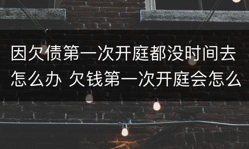 因欠债第一次开庭都没时间去怎么办 欠钱第一次开庭会怎么样