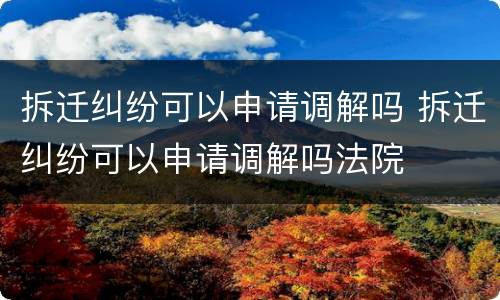 拆迁纠纷可以申请调解吗 拆迁纠纷可以申请调解吗法院