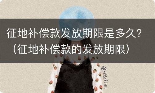 征地补偿款发放期限是多久？（征地补偿款的发放期限）