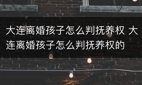 大连离婚孩子怎么判抚养权 大连离婚孩子怎么判抚养权的