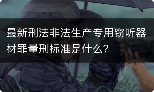 最新刑法非法生产专用窃听器材罪量刑标准是什么？