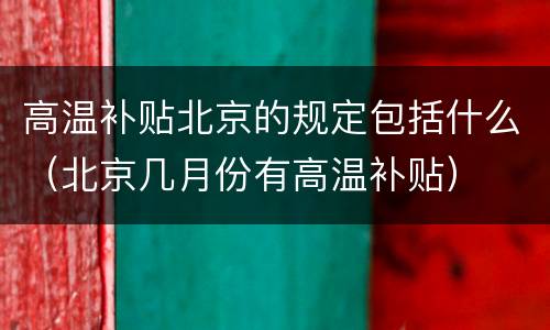 高温补贴北京的规定包括什么（北京几月份有高温补贴）