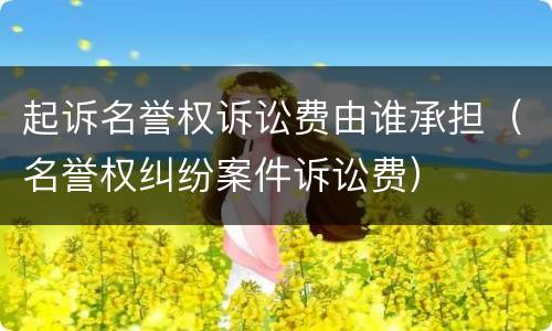 起诉名誉权诉讼费由谁承担（名誉权纠纷案件诉讼费）