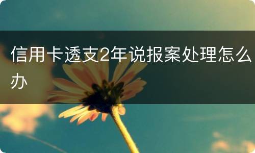信用卡透支2年说报案处理怎么办